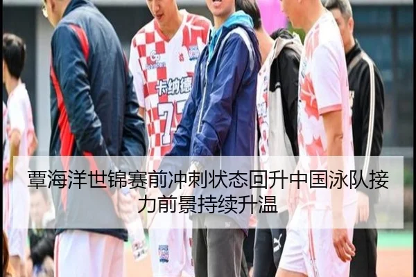 覃海洋世锦赛前冲刺状态回升中国泳队接力前景持续升温 - BandaoSports